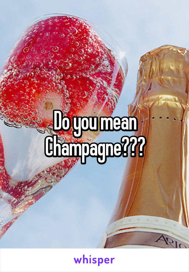 Do you mean Champagne???