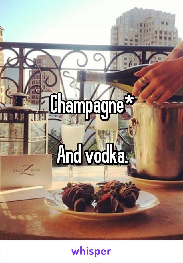 Champagne*

And vodka.