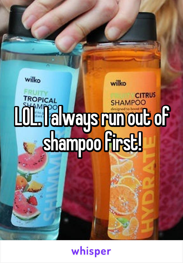 LOL. I always run out of shampoo first!