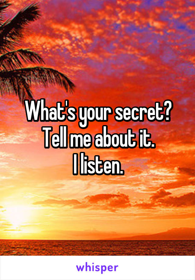 What's your secret?
Tell me about it.
I listen.