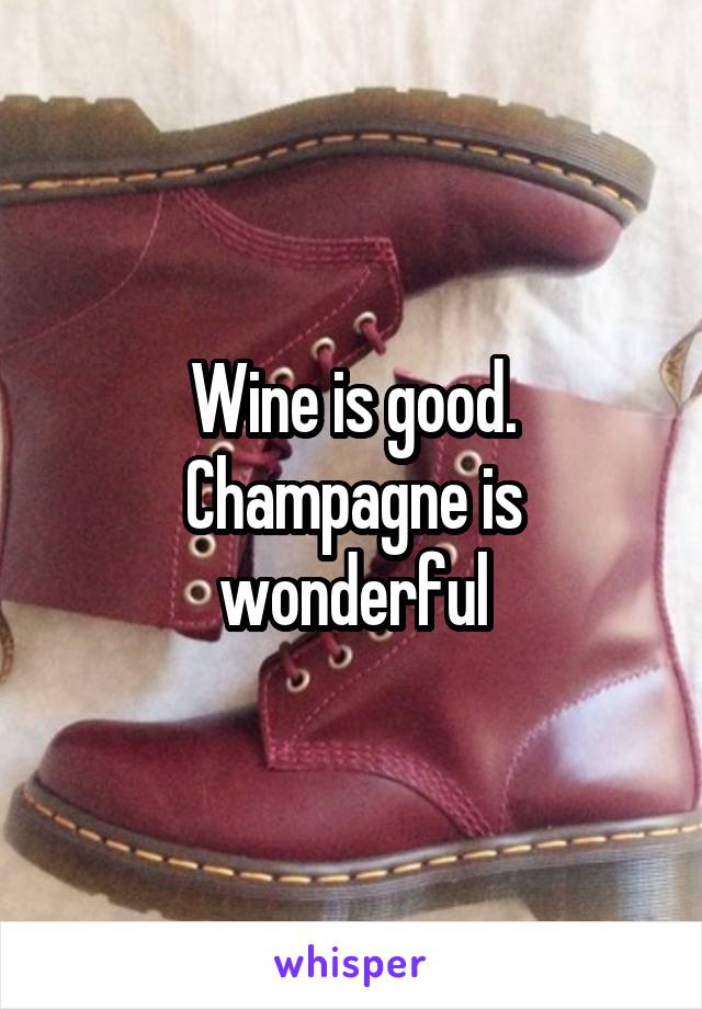 Wine is good. Champagne is wonderful