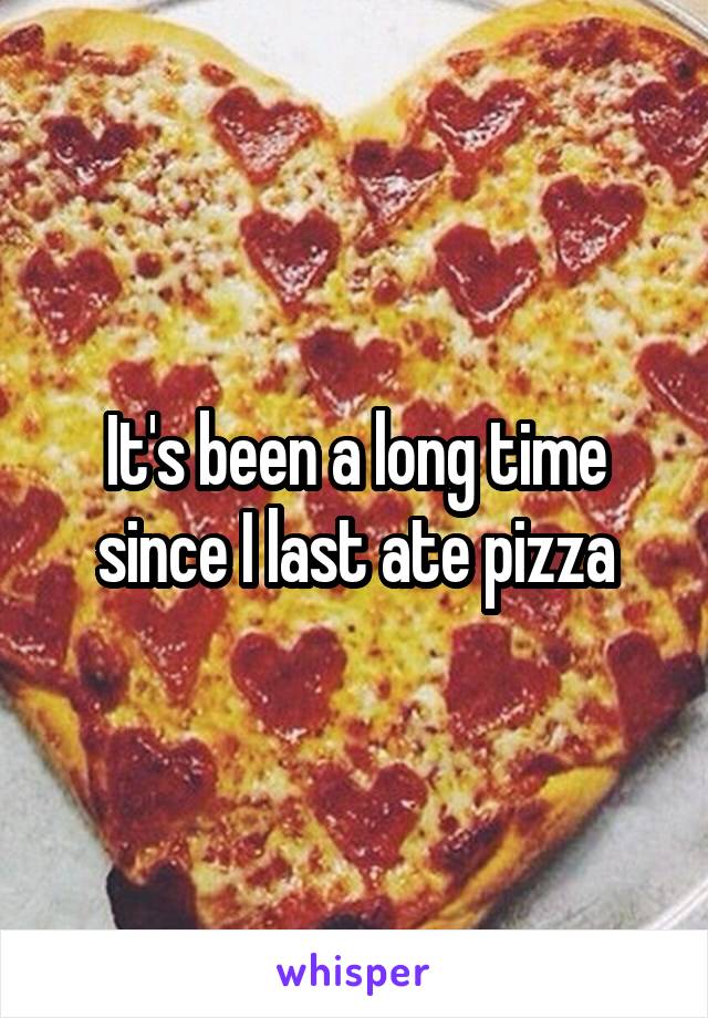 It's been a long time since I last ate pizza