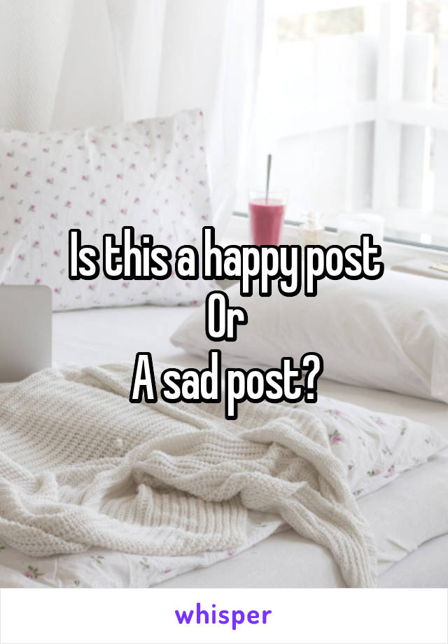 Is this a happy post
Or
A sad post?