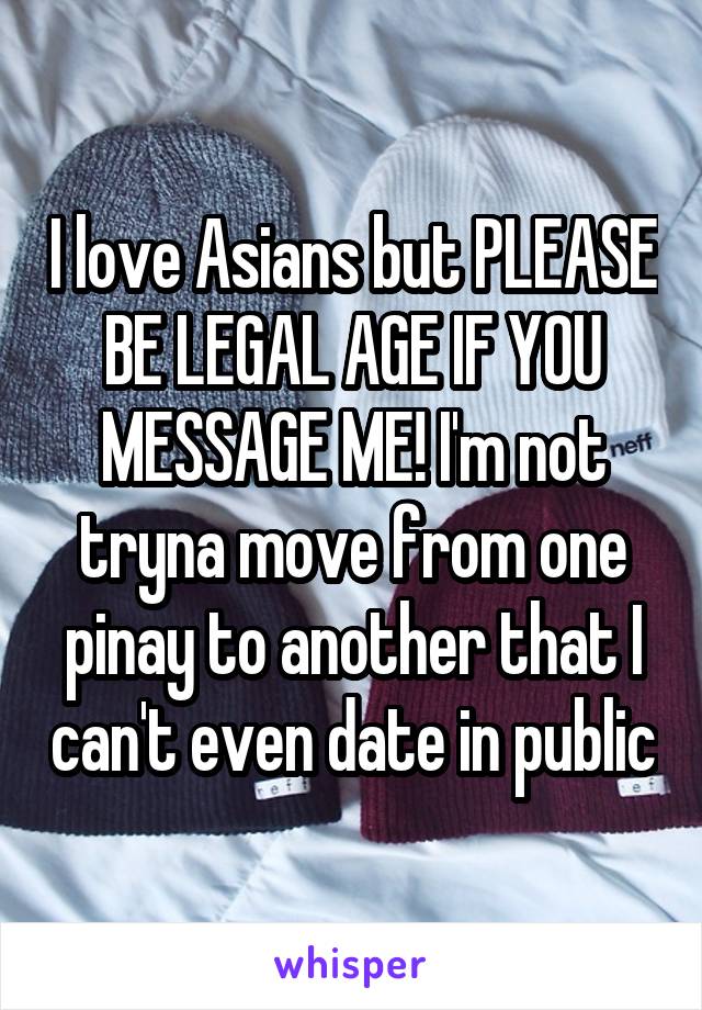 I love Asians but PLEASE BE LEGAL AGE IF YOU MESSAGE ME! I'm not tryna move from one pinay to another that I can't even date in public