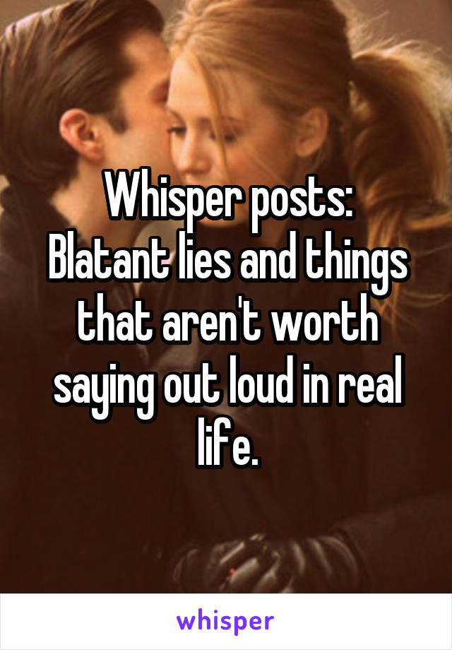 Whisper posts:
Blatant lies and things that aren't worth saying out loud in real life.