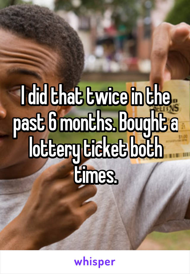 I did that twice in the past 6 months. Bought a lottery ticket both times.