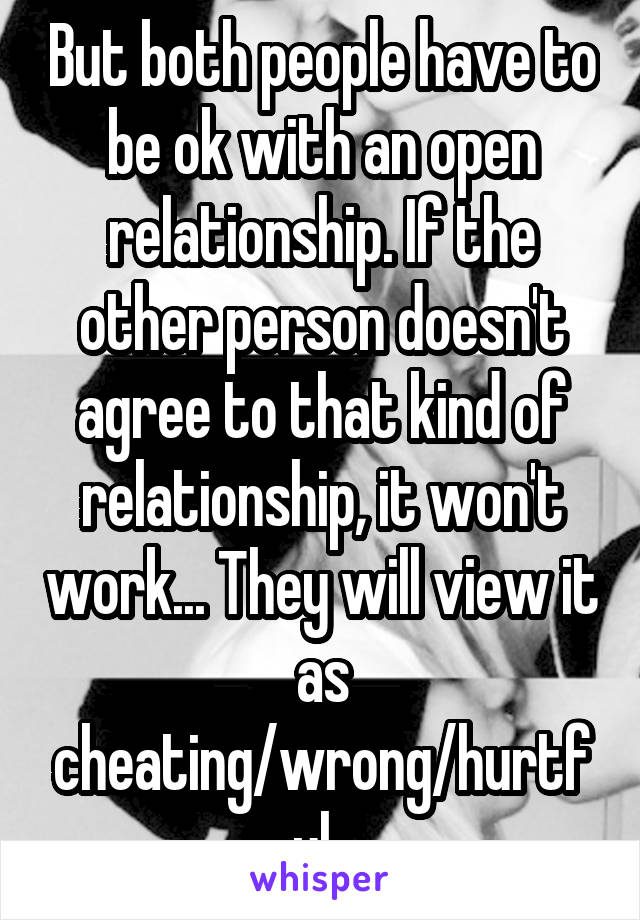 But both people have to be ok with an open relationship. If the other person doesn't agree to that kind of relationship, it won't work... They will view it as cheating/wrong/hurtful. 
