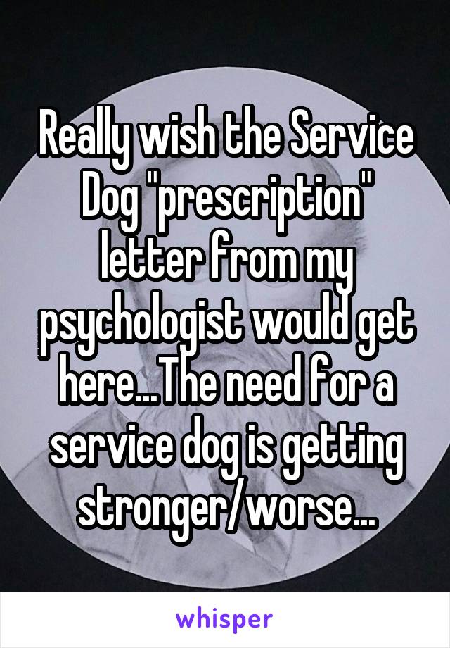Really wish the Service Dog "prescription" letter from my psychologist would get here...The need for a service dog is getting stronger/worse...