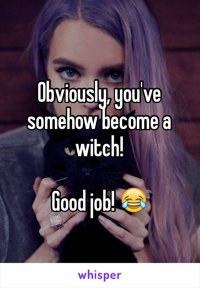 Obviously, you've somehow become a witch!

Good job! 😂