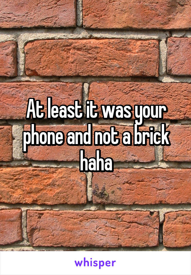 At least it was your phone and not a brick haha