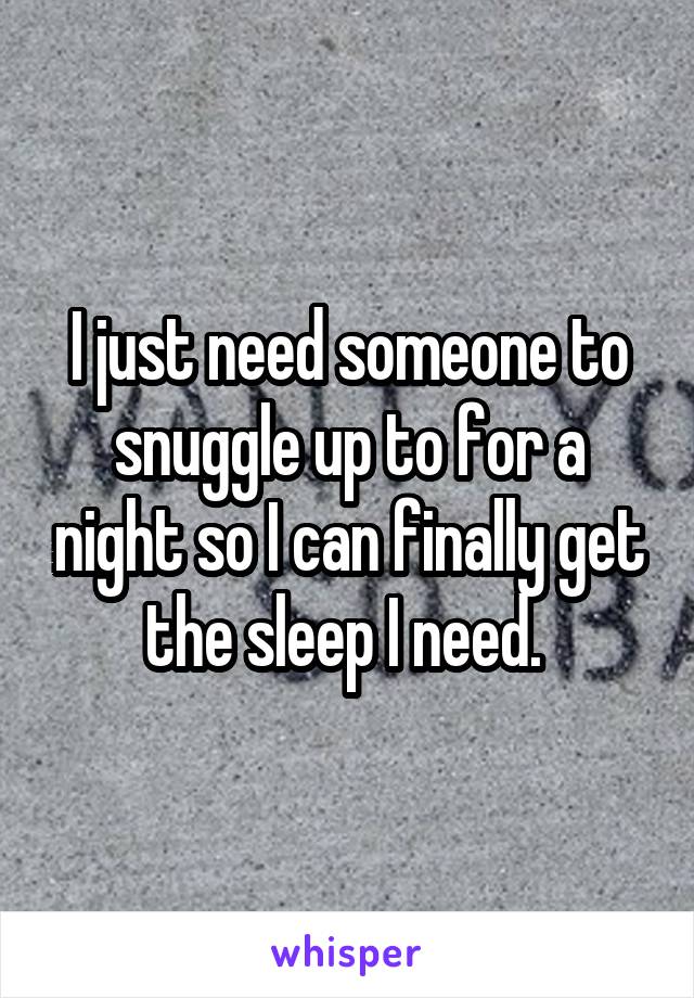 I just need someone to snuggle up to for a night so I can finally get the sleep I need. 