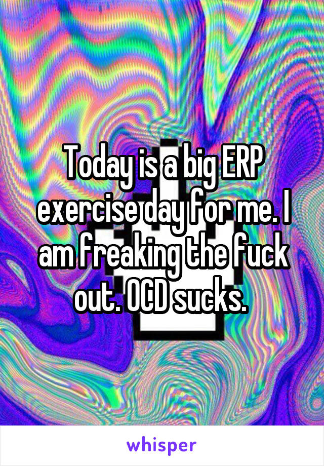 Today is a big ERP exercise day for me. I am freaking the fuck out. OCD sucks. 