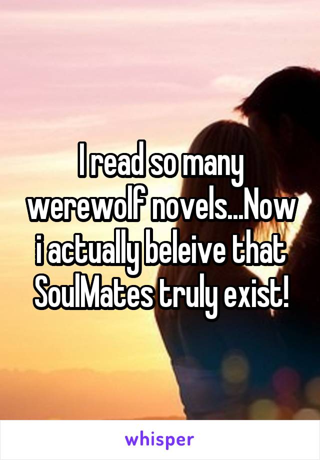 I read so many werewolf novels...Now i actually beleive that SoulMates truly exist!