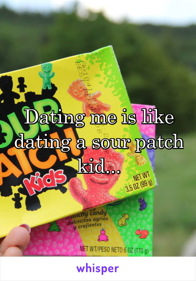 Dating me is like dating a sour patch kid...