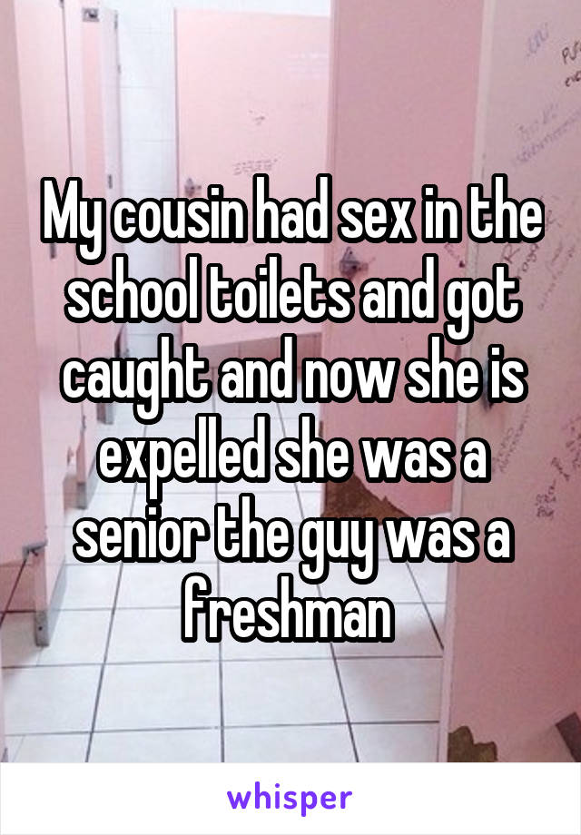 My cousin had sex in the school toilets and got caught and now she is expelled she was a senior the guy was a freshman 