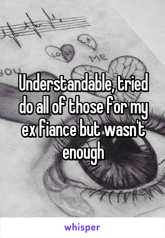 Understandable, tried do all of those for my ex fiance but wasn't enough