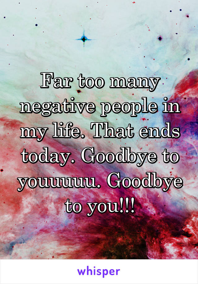 Far too many negative people in my life. That ends today. Goodbye to youuuuu. Goodbye to you!!!