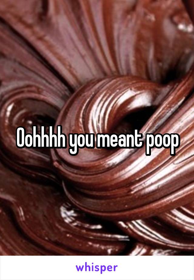 Oohhhh you meant poop