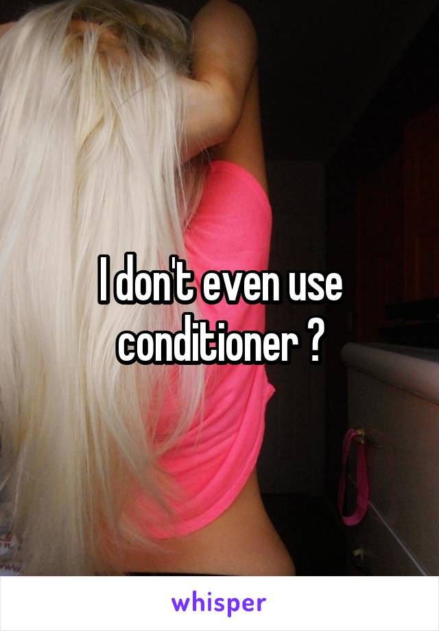 I don't even use conditioner 😂