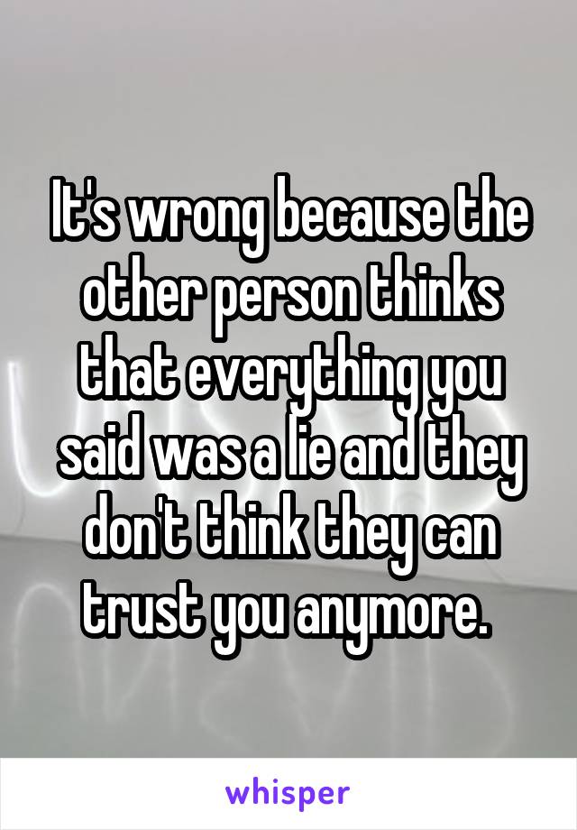 It's wrong because the other person thinks that everything you said was a lie and they don't think they can trust you anymore. 