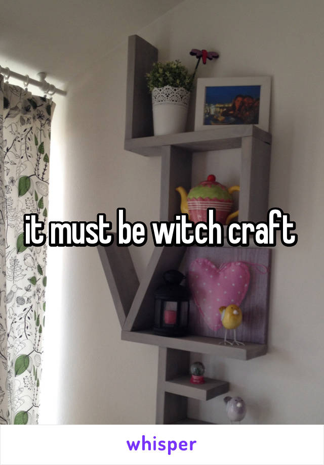 it must be witch craft 