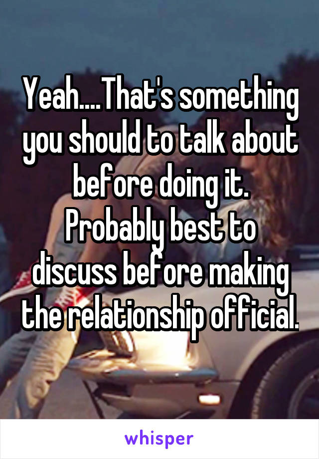 Yeah....That's something you should to talk about before doing it. Probably best to discuss before making the relationship official. 