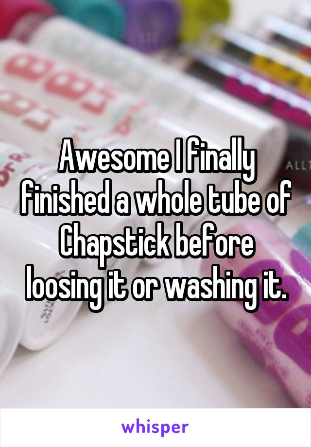 Awesome I finally finished a whole tube of Chapstick before loosing it or washing it.