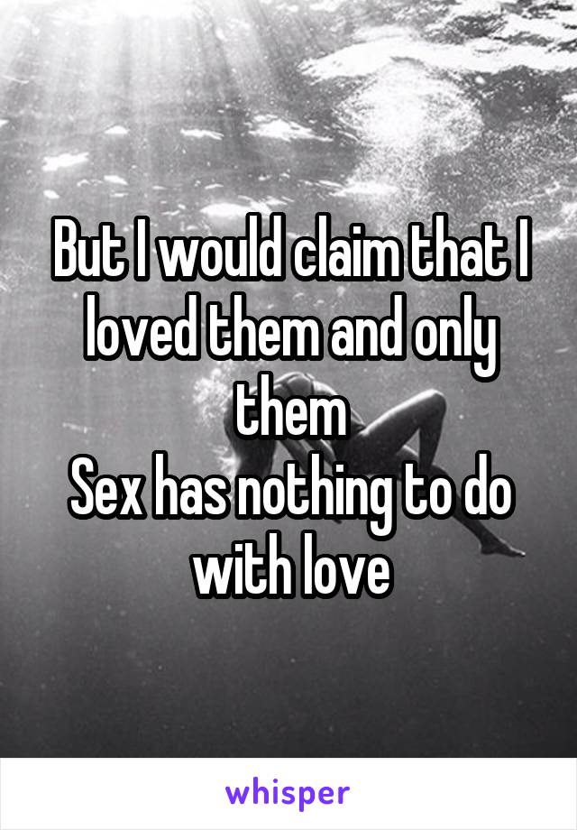 But I would claim that I loved them and only them
Sex has nothing to do with love