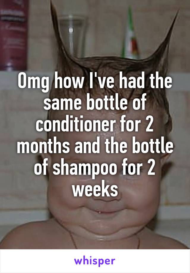 Omg how I've had the same bottle of conditioner for 2 months and the bottle of shampoo for 2 weeks