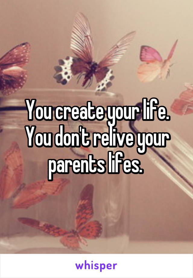 You create your life. You don't relive your parents lifes. 
