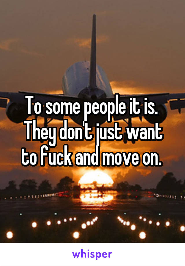 To some people it is. 
They don't just want to fuck and move on. 