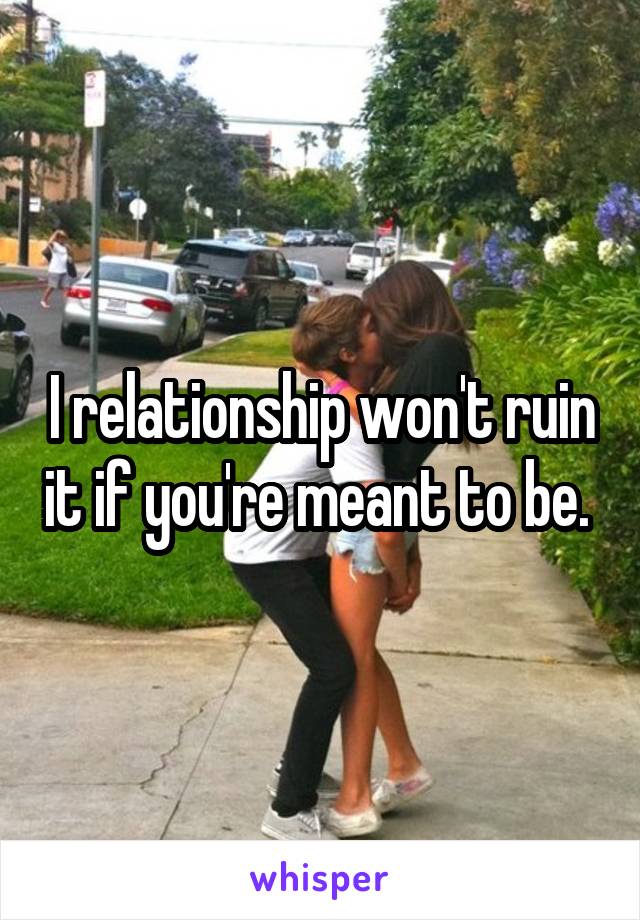 I relationship won't ruin it if you're meant to be. 