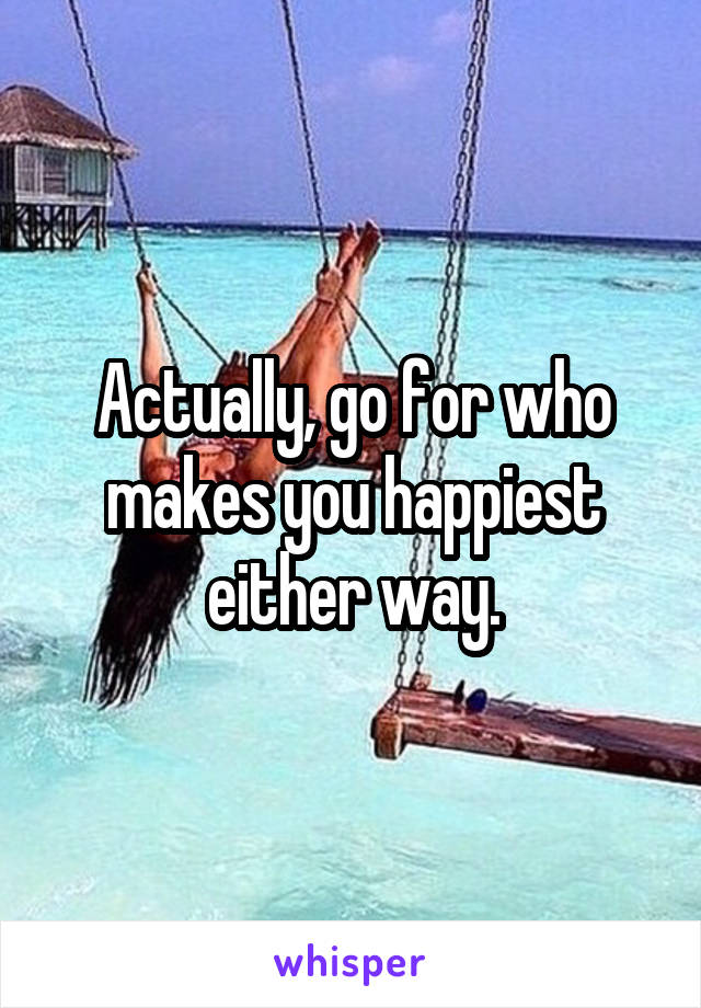 Actually, go for who makes you happiest either way.