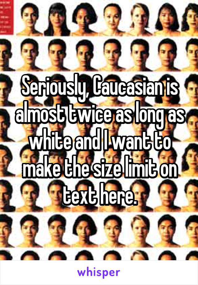Seriously, Caucasian is almost twice as long as white and I want to make the size limit on text here.