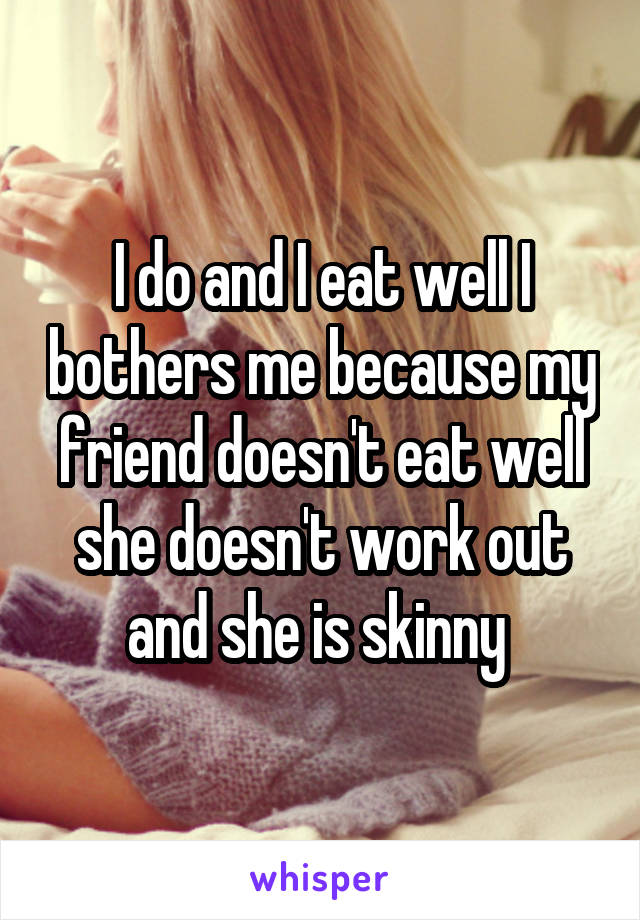 I do and I eat well I bothers me because my friend doesn't eat well she doesn't work out and she is skinny 