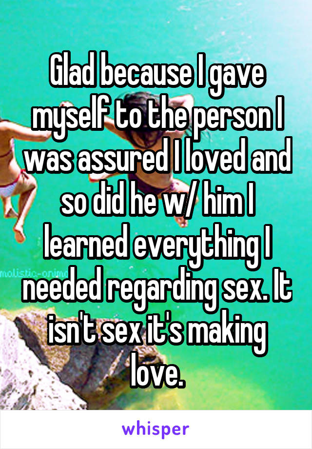 Glad because I gave myself to the person I was assured I loved and so did he w/ him I learned everything I needed regarding sex. It isn't sex it's making love.