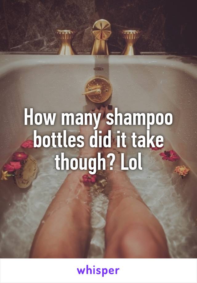 How many shampoo bottles did it take though? Lol