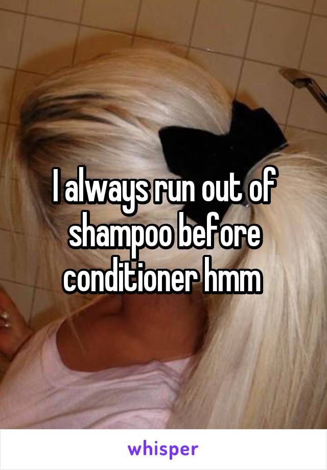 I always run out of shampoo before conditioner hmm 