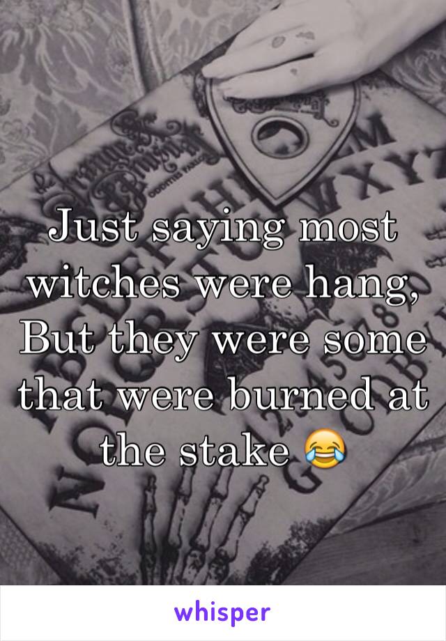 Just saying most witches were hang, But they were some that were burned at the stake 😂