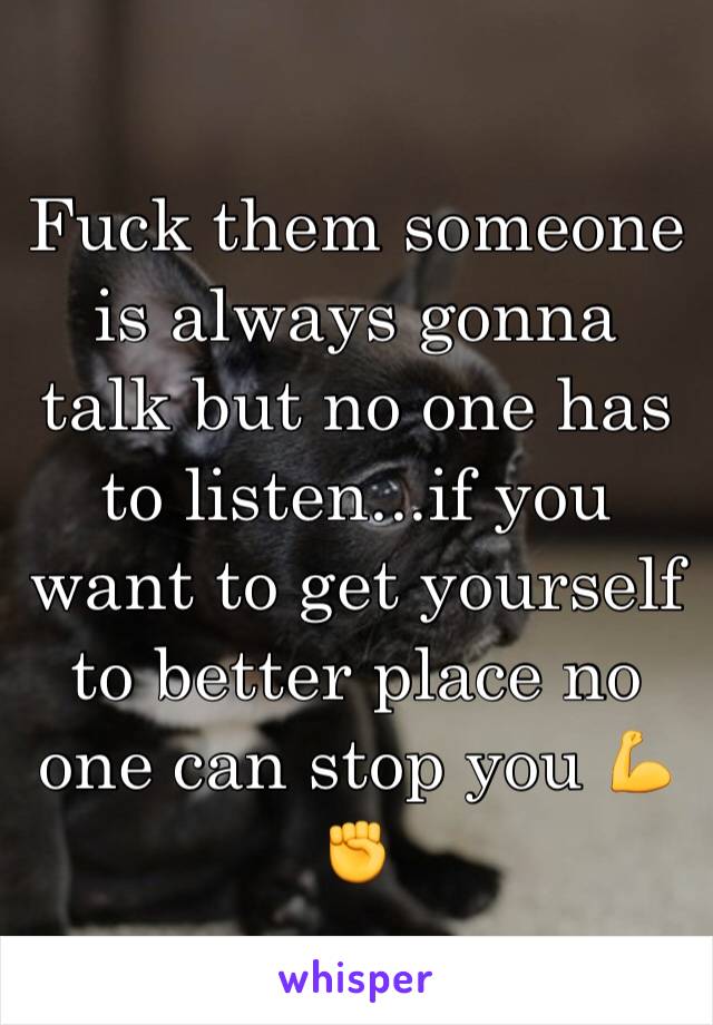 Fuck them someone is always gonna talk but no one has to listen...if you want to get yourself to better place no one can stop you 💪✊ 