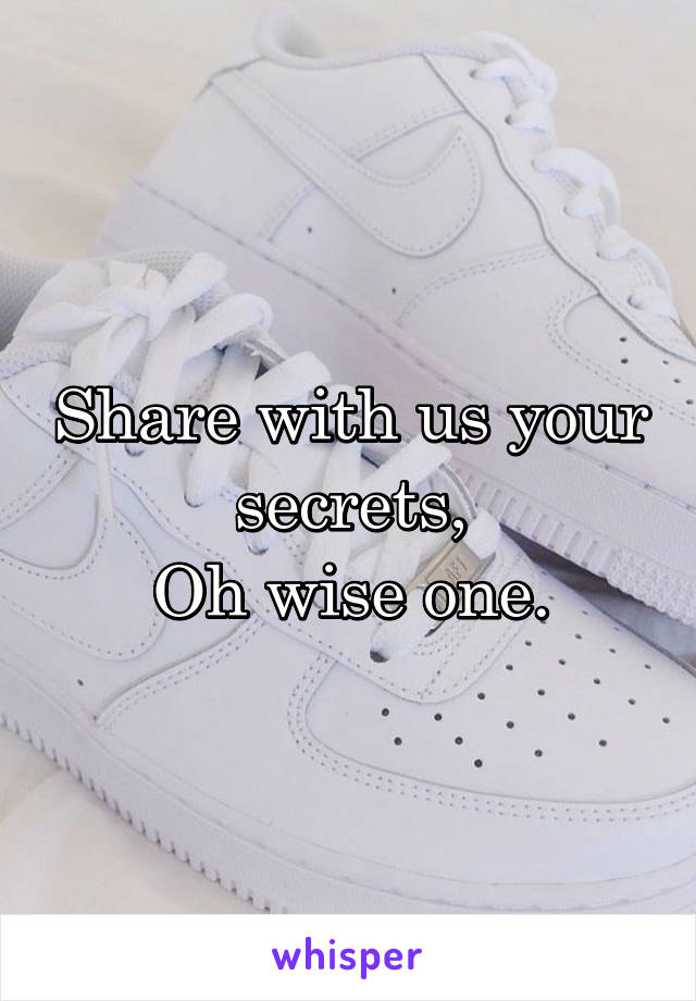 Share with us your secrets,
Oh wise one.