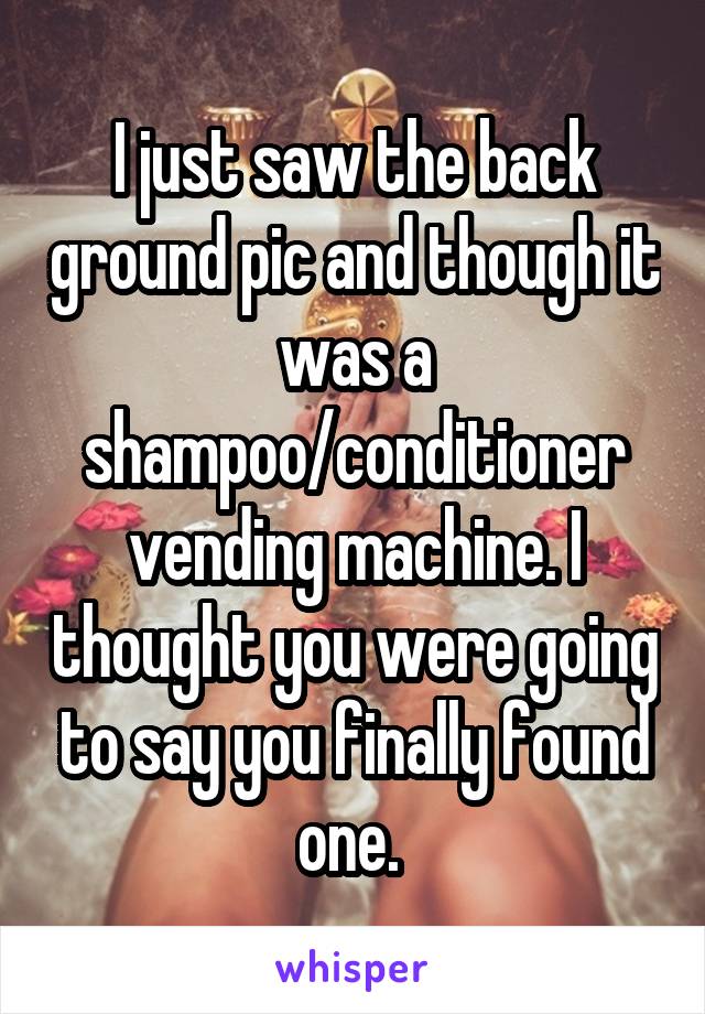 I just saw the back ground pic and though it was a shampoo/conditioner vending machine. I thought you were going to say you finally found one. 