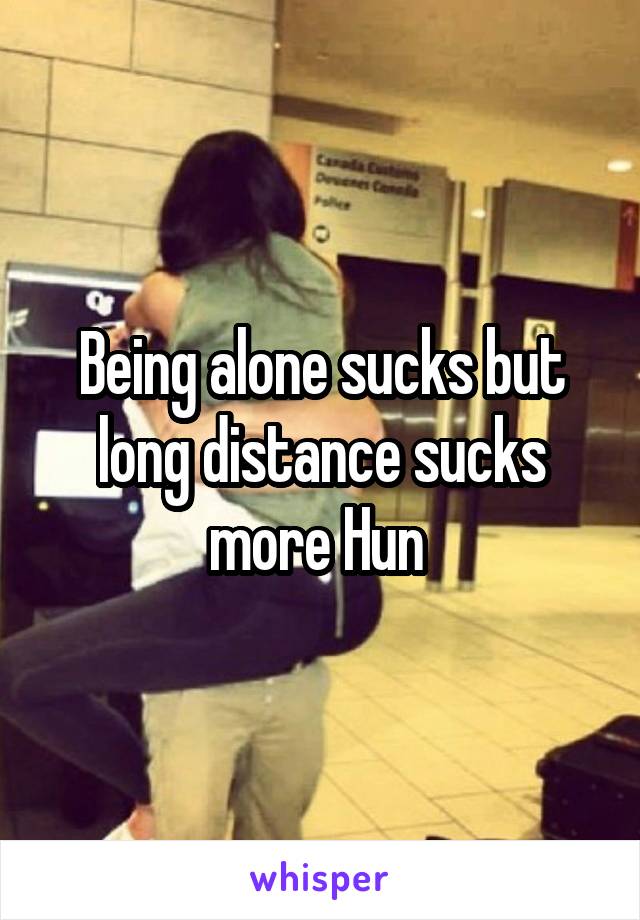 Being alone sucks but long distance sucks more Hun 