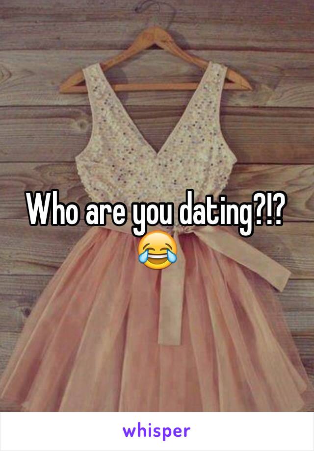 Who are you dating?!? 😂