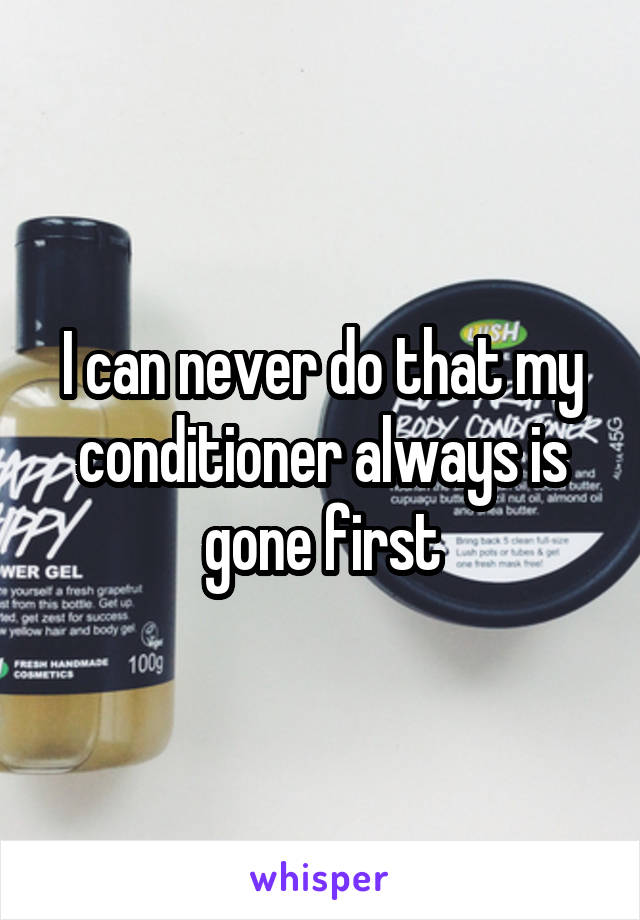 I can never do that my conditioner always is gone first