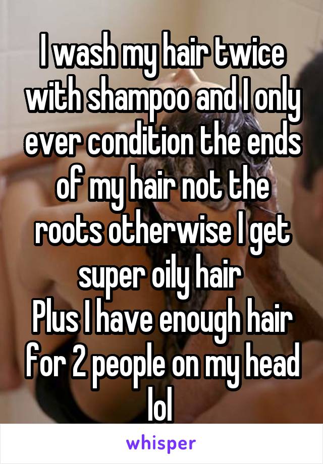 I wash my hair twice with shampoo and I only ever condition the ends of my hair not the roots otherwise I get super oily hair 
Plus I have enough hair for 2 people on my head lol 