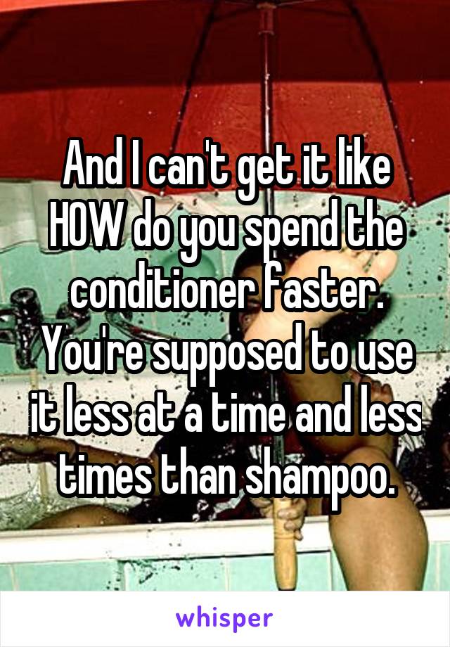 And I can't get it like HOW do you spend the conditioner faster. You're supposed to use it less at a time and less times than shampoo.