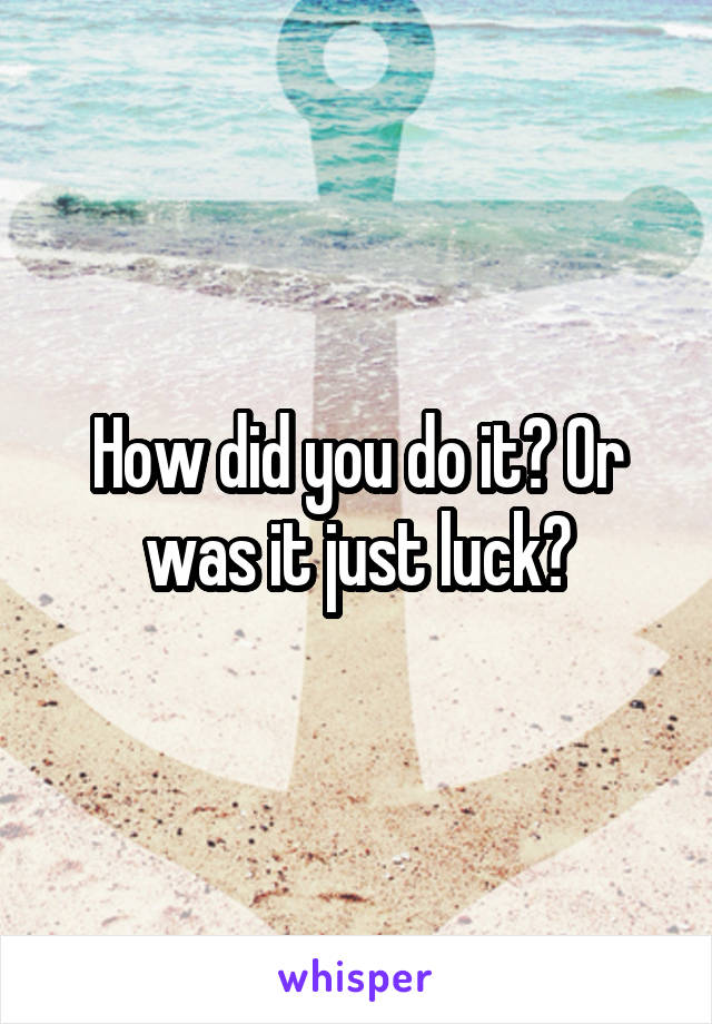 How did you do it? Or was it just luck?