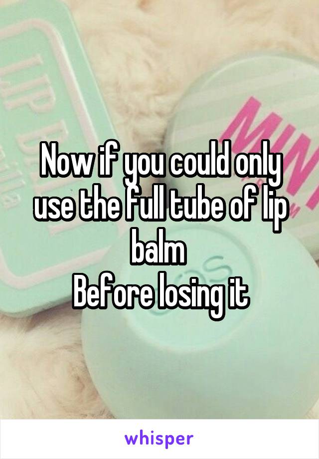 Now if you could only use the full tube of lip balm 
Before losing it