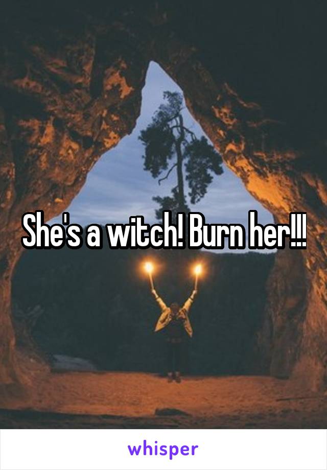 She's a witch! Burn her!!!